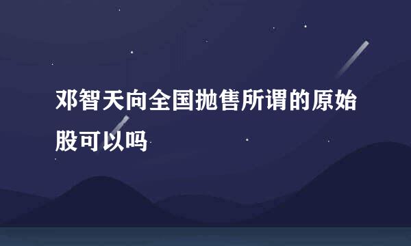 邓智天向全国抛售所谓的原始股可以吗