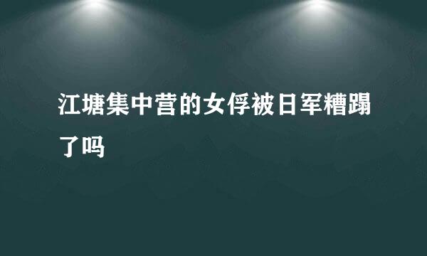 江塘集中营的女俘被日军糟蹋了吗