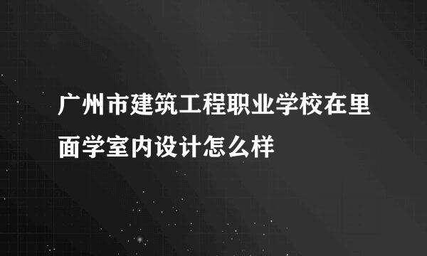 广州市建筑工程职业学校在里面学室内设计怎么样