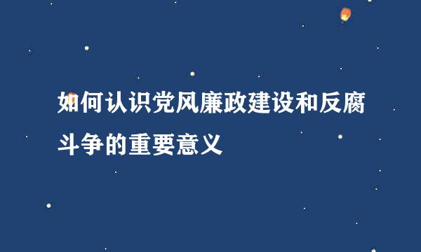 如何认识党风廉政建设和反腐斗争的重要意义