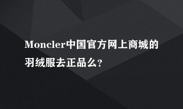 Moncler中国官方网上商城的羽绒服去正品么？