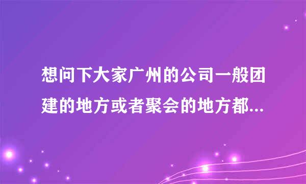 想问下大家广州的公司一般团建的地方或者聚会的地方都应该怎么选择好？