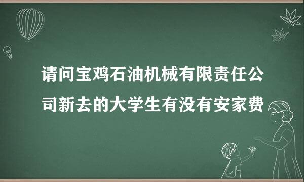 请问宝鸡石油机械有限责任公司新去的大学生有没有安家费