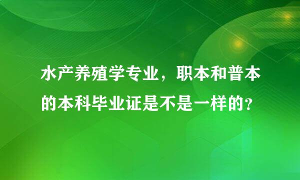 水产养殖学专业，职本和普本的本科毕业证是不是一样的？