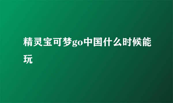 精灵宝可梦go中国什么时候能玩