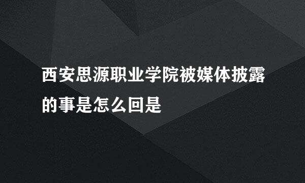 西安思源职业学院被媒体披露的事是怎么回是