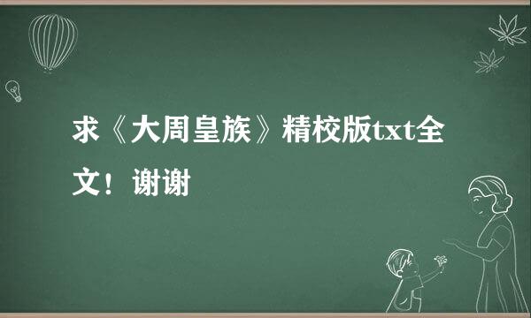 求《大周皇族》精校版txt全文！谢谢