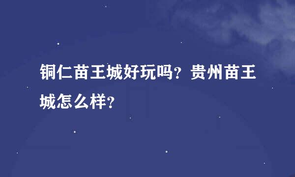 铜仁苗王城好玩吗？贵州苗王城怎么样？