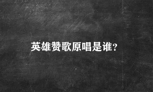 英雄赞歌原唱是谁？