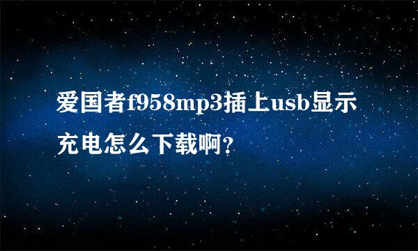 爱国者f958mp3插上usb显示充电怎么下载啊？