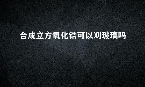 合成立方氧化锆可以刈玻璃吗