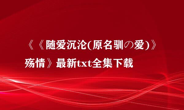 《《随爱沉沦(原名驯の爱)》殇情》最新txt全集下载