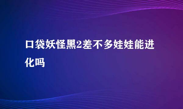 口袋妖怪黑2差不多娃娃能进化吗