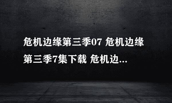 危机边缘第三季07 危机边缘第三季7集下载 危机边缘第三季07中文字幕