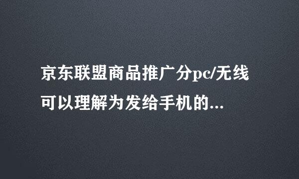 京东联盟商品推广分pc/无线 可以理解为发给手机的选无线，发给电脑的用pc吗 ？ 还是说以我使用设备而选择