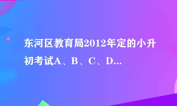 东河区教育局2012年定的小升初考试A、B、C、D各多少分？