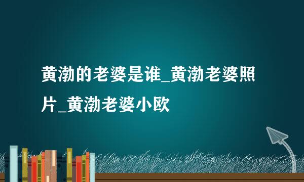 黄渤的老婆是谁_黄渤老婆照片_黄渤老婆小欧