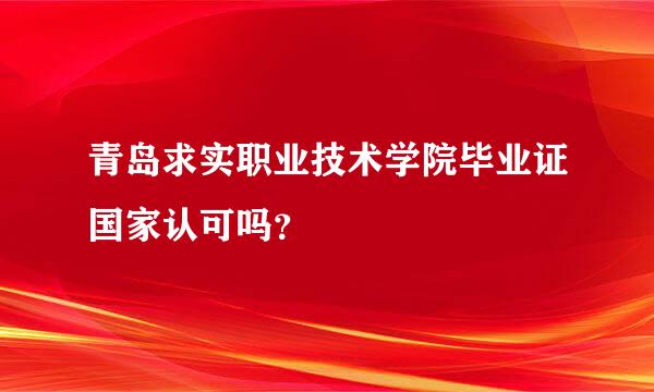 青岛求实职业技术学院毕业证国家认可吗？