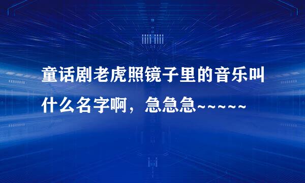 童话剧老虎照镜子里的音乐叫什么名字啊，急急急~~~~~