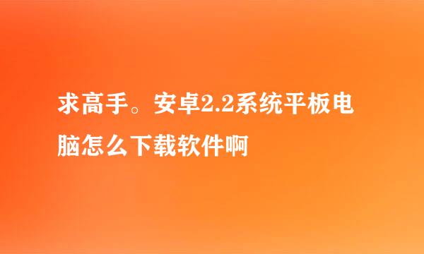 求高手。安卓2.2系统平板电脑怎么下载软件啊