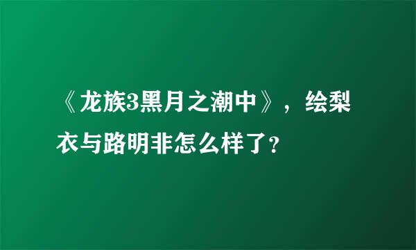 《龙族3黑月之潮中》，绘梨衣与路明非怎么样了？