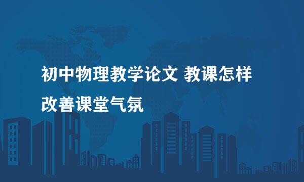 初中物理教学论文 教课怎样改善课堂气氛