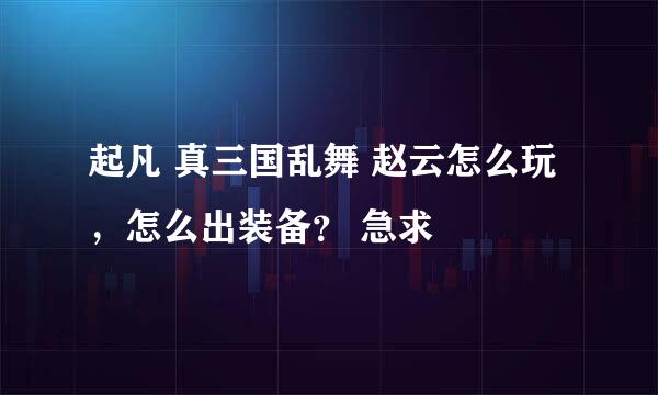 起凡 真三国乱舞 赵云怎么玩，怎么出装备？ 急求