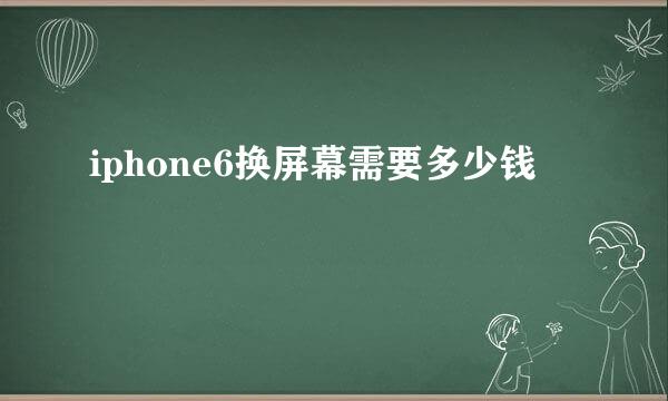 iphone6换屏幕需要多少钱