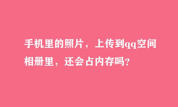 手机里的照片，上传到qq空间相册里，还会占内存吗？