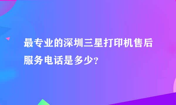 最专业的深圳三星打印机售后服务电话是多少？