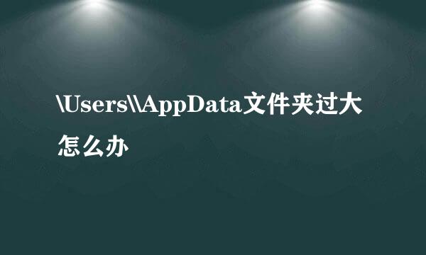 \Users\\AppData文件夹过大怎么办