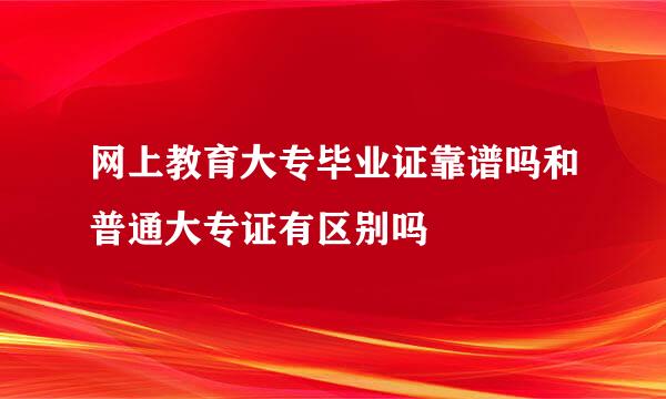 网上教育大专毕业证靠谱吗和普通大专证有区别吗