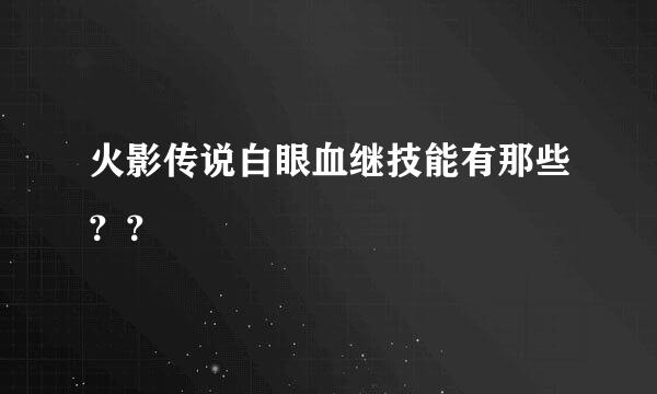 火影传说白眼血继技能有那些？？