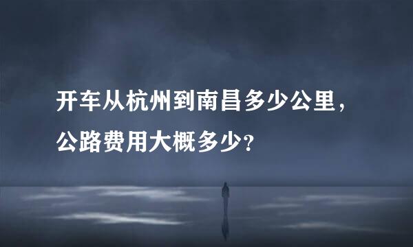 开车从杭州到南昌多少公里，公路费用大概多少？