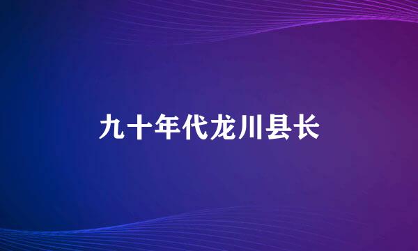 九十年代龙川县长