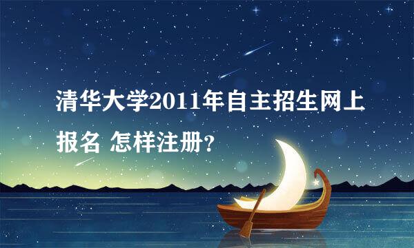 清华大学2011年自主招生网上报名 怎样注册？