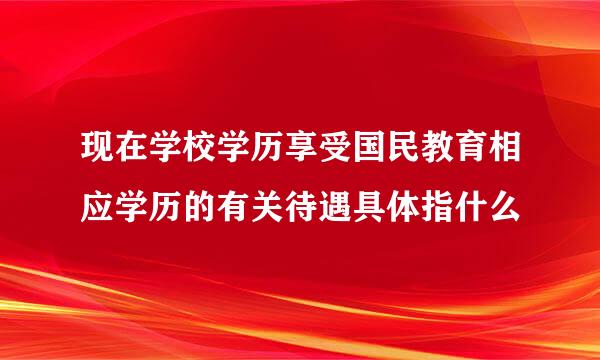 现在学校学历享受国民教育相应学历的有关待遇具体指什么