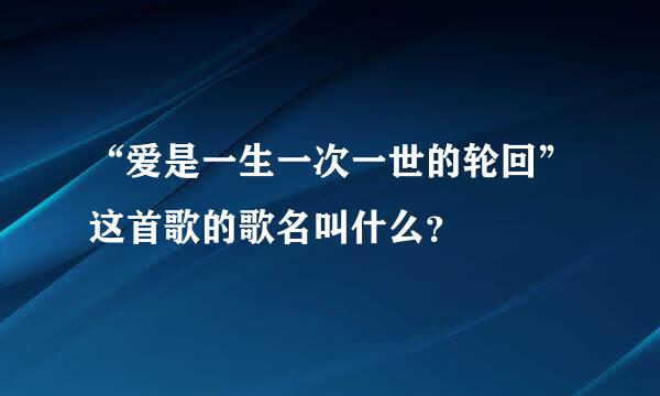 “爱是一生一次一世的轮回”这首歌的歌名叫什么？