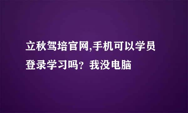 立秋驾培官网,手机可以学员登录学习吗？我没电脑