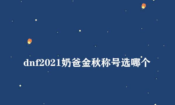 
dnf2021奶爸金秋称号选哪个
