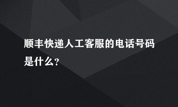 顺丰快递人工客服的电话号码是什么？