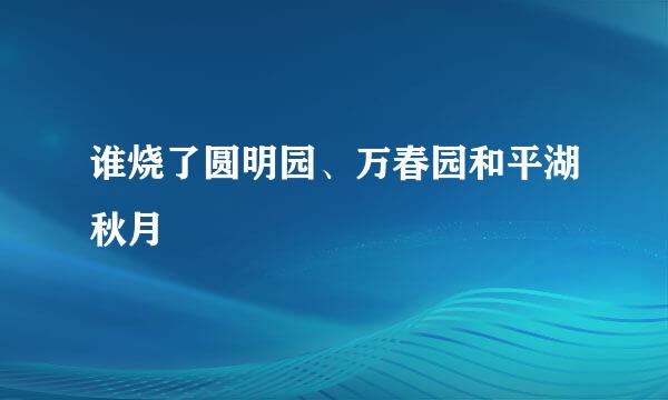 谁烧了圆明园、万春园和平湖秋月