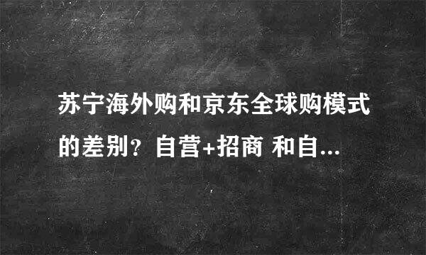 苏宁海外购和京东全球购模式的差别？自营+招商 和自营非纯平台有什么区别