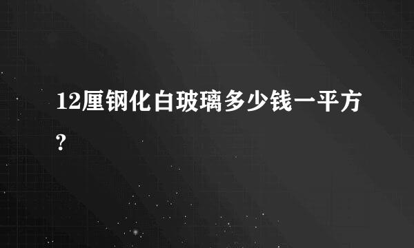 12厘钢化白玻璃多少钱一平方?