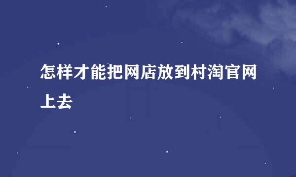 怎样才能把网店放到村淘官网上去