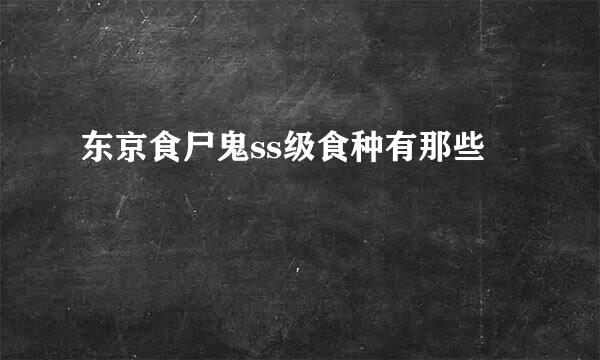 东京食尸鬼ss级食种有那些