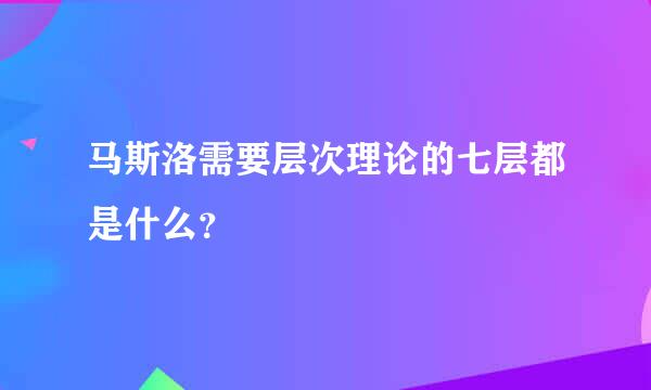 马斯洛需要层次理论的七层都是什么？