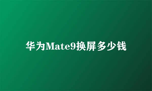 华为Mate9换屏多少钱