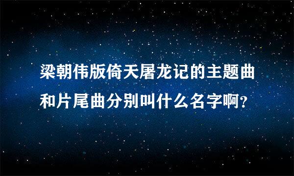 梁朝伟版倚天屠龙记的主题曲和片尾曲分别叫什么名字啊？