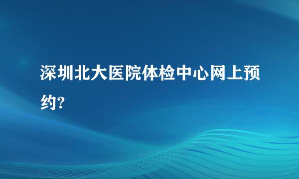 深圳北大医院体检中心网上预约?